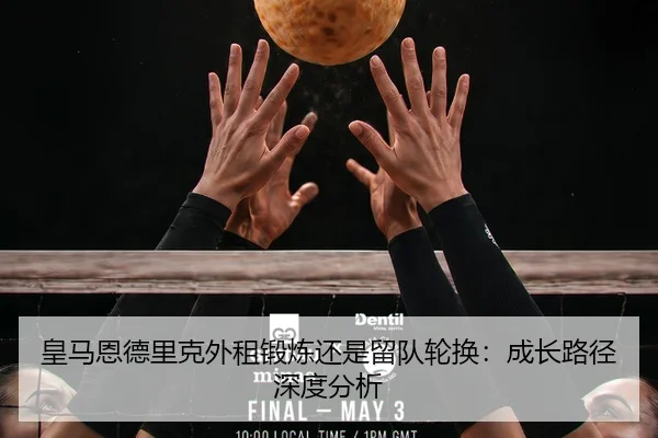 皇马恩德里克外租锻炼还是留队轮换：成长路径深度分析